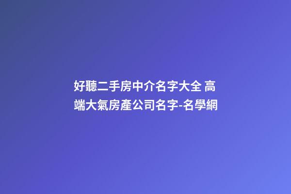 好聽二手房中介名字大全 高端大氣房產公司名字-名學網-第1張-公司起名-玄機派